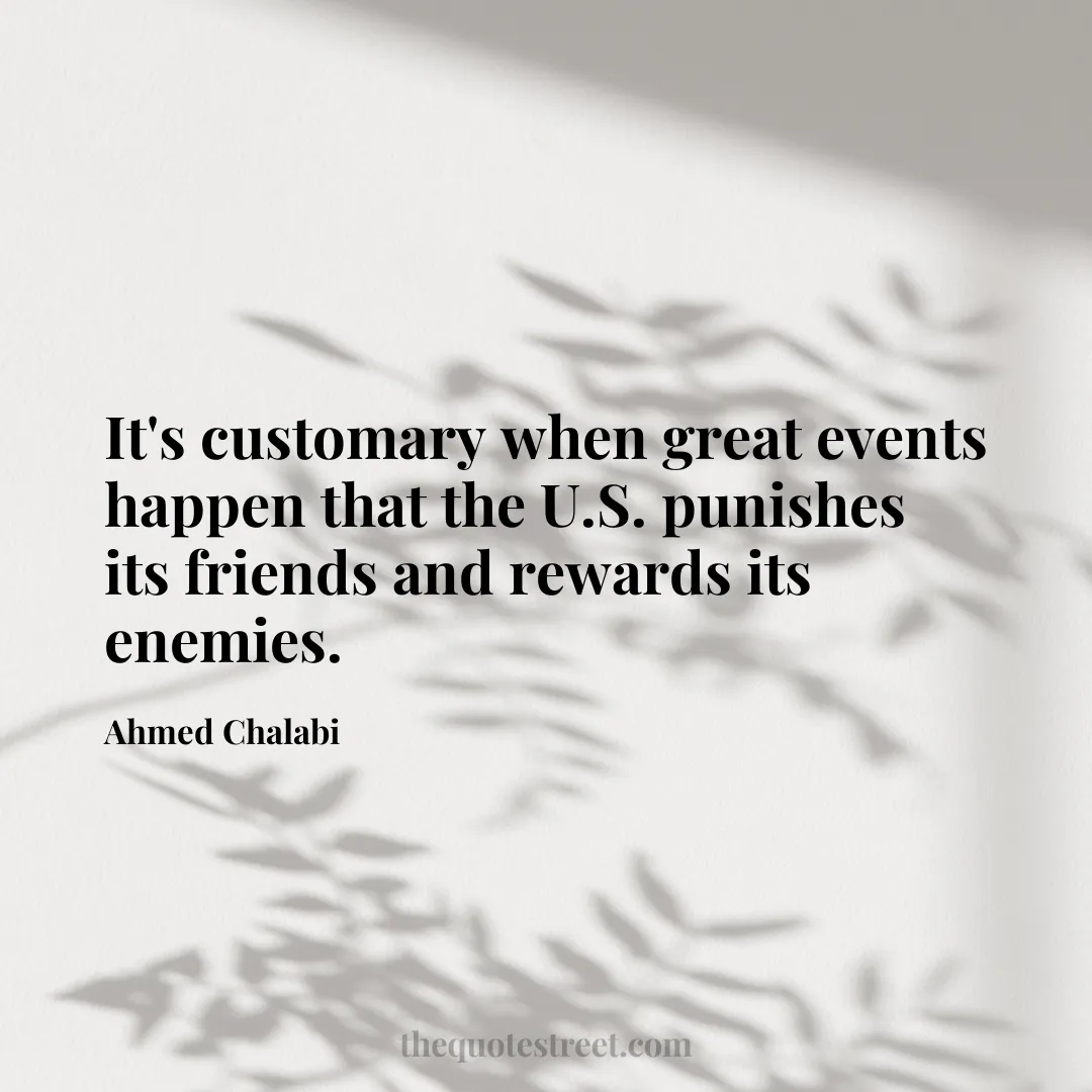 It's customary when great events happen that the U.S. punishes its friends and rewards its enemies. - Ahmed Chalabi