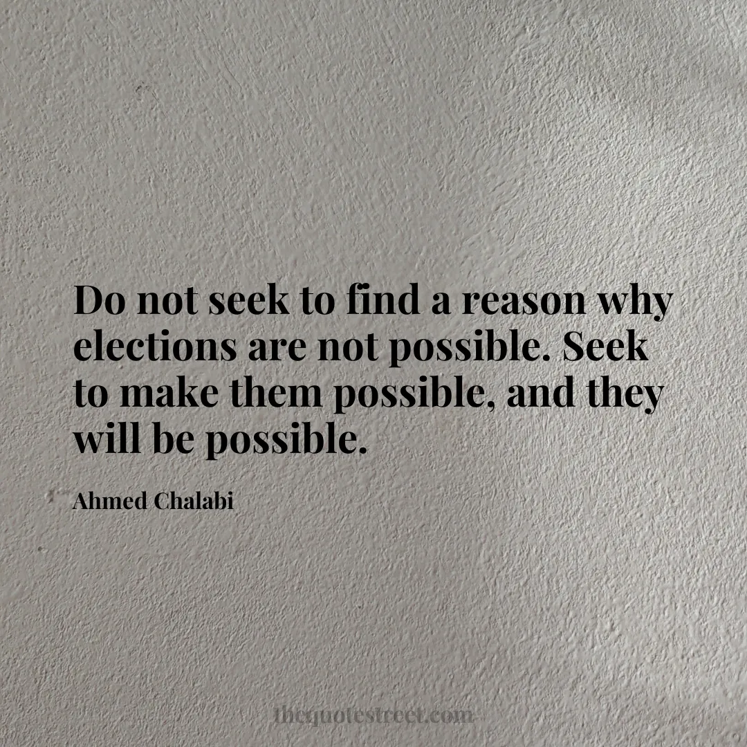 Do not seek to find a reason why elections are not possible. Seek to make them possible