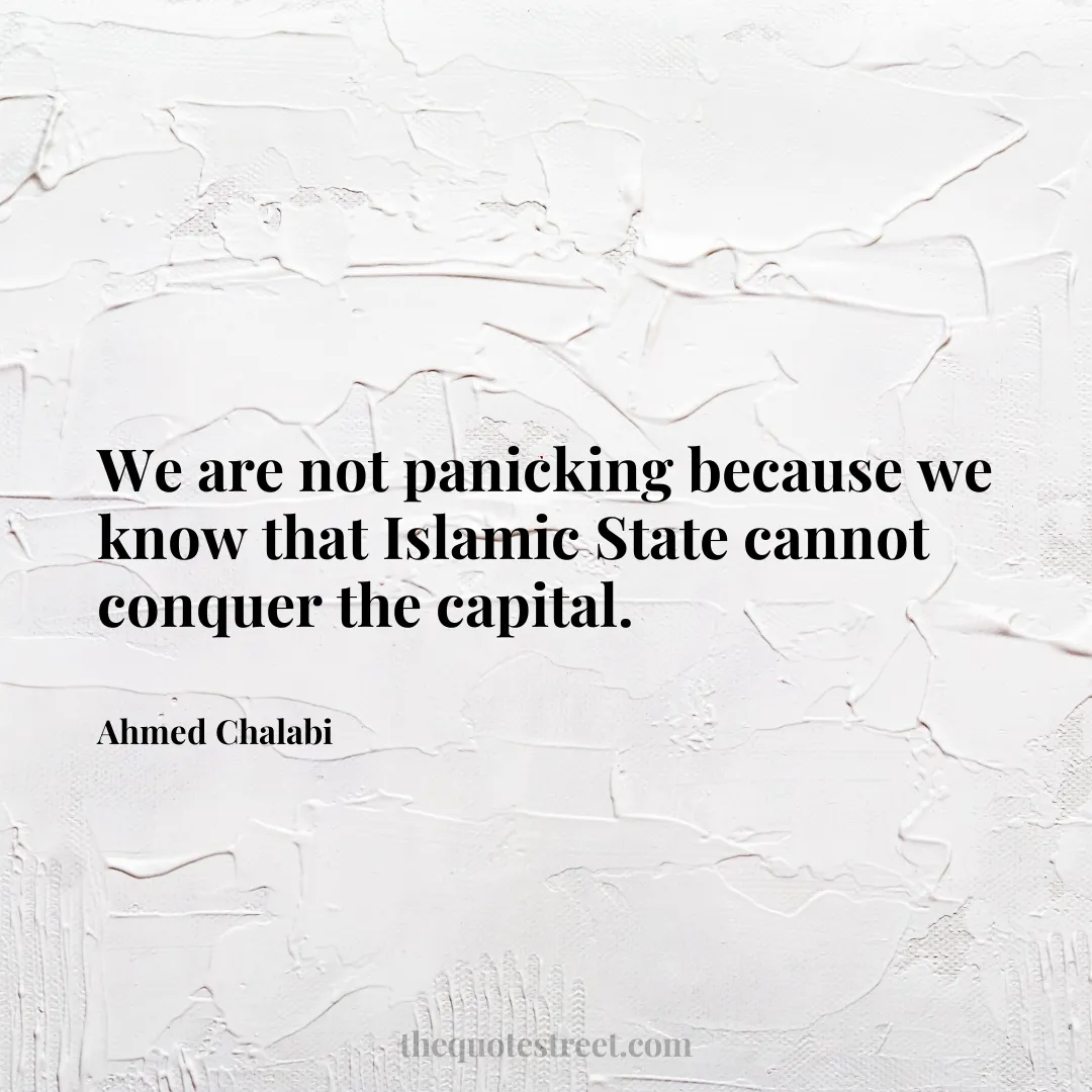 We are not panicking because we know that Islamic State cannot conquer the capital. - Ahmed Chalabi