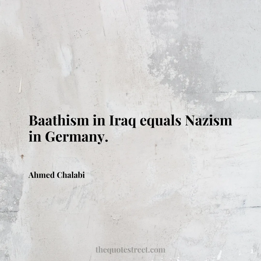 Baathism in Iraq equals Nazism in Germany. - Ahmed Chalabi