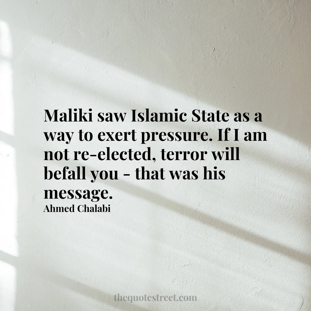 Maliki saw Islamic State as a way to exert pressure. If I am not re-elected