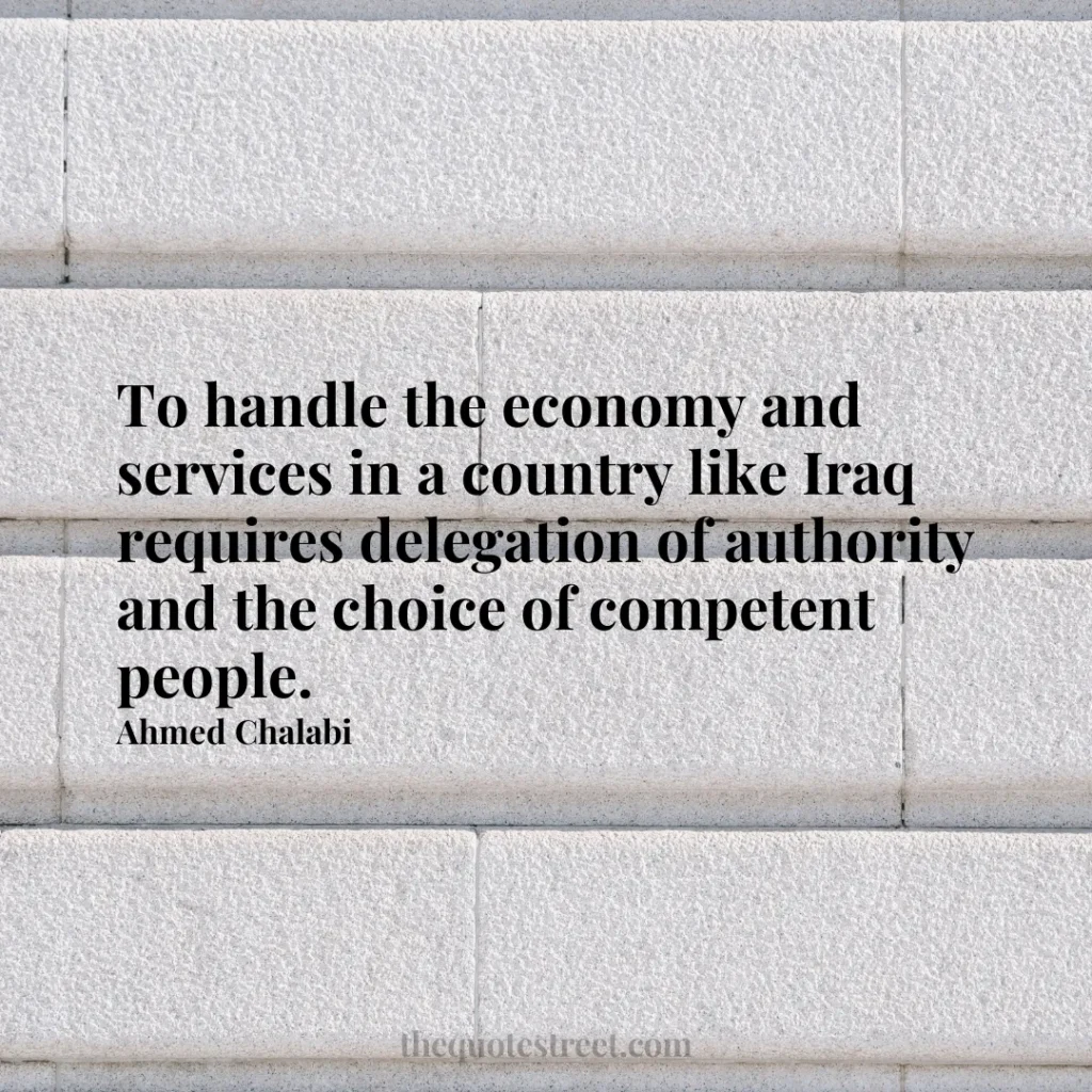 To handle the economy and services in a country like Iraq requires delegation of authority and the choice of competent people. - Ahmed Chalabi