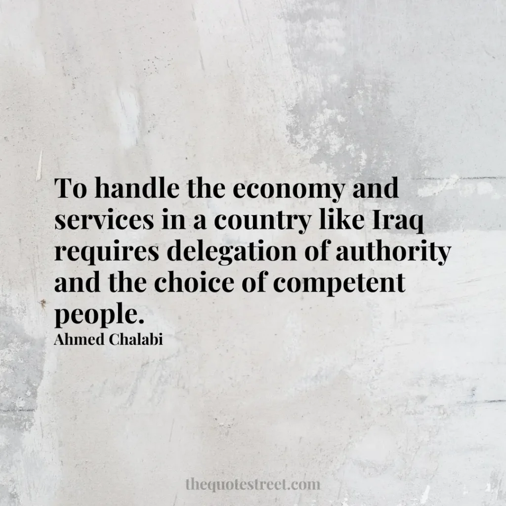 To handle the economy and services in a country like Iraq requires delegation of authority and the choice of competent people. - Ahmed Chalabi
