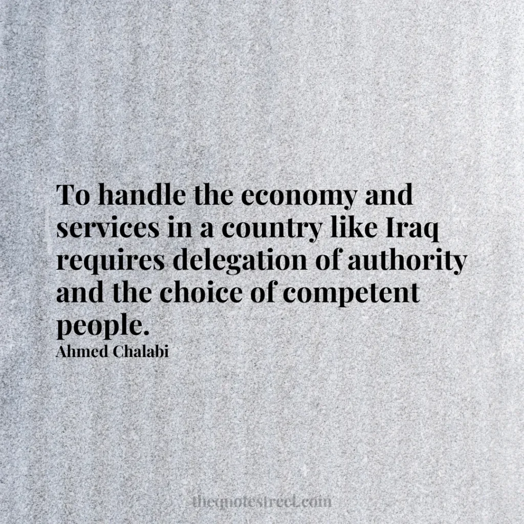 To handle the economy and services in a country like Iraq requires delegation of authority and the choice of competent people. - Ahmed Chalabi