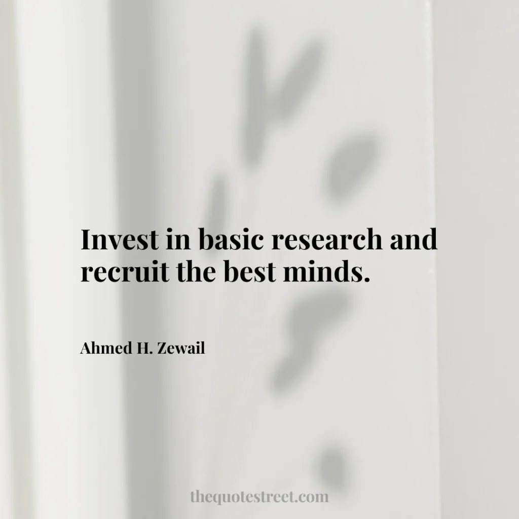 Invest in basic research and recruit the best minds. - Ahmed H. Zewail