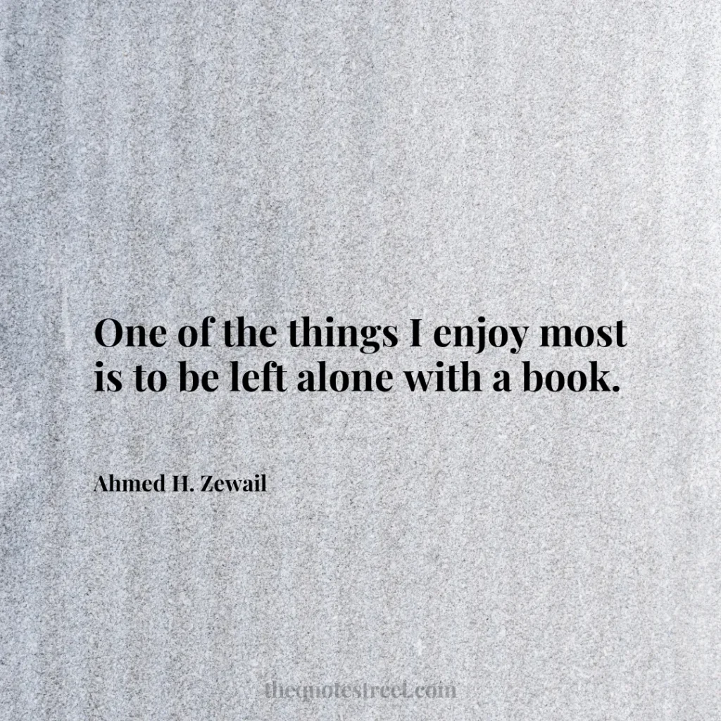 One of the things I enjoy most is to be left alone with a book. - Ahmed H. Zewail