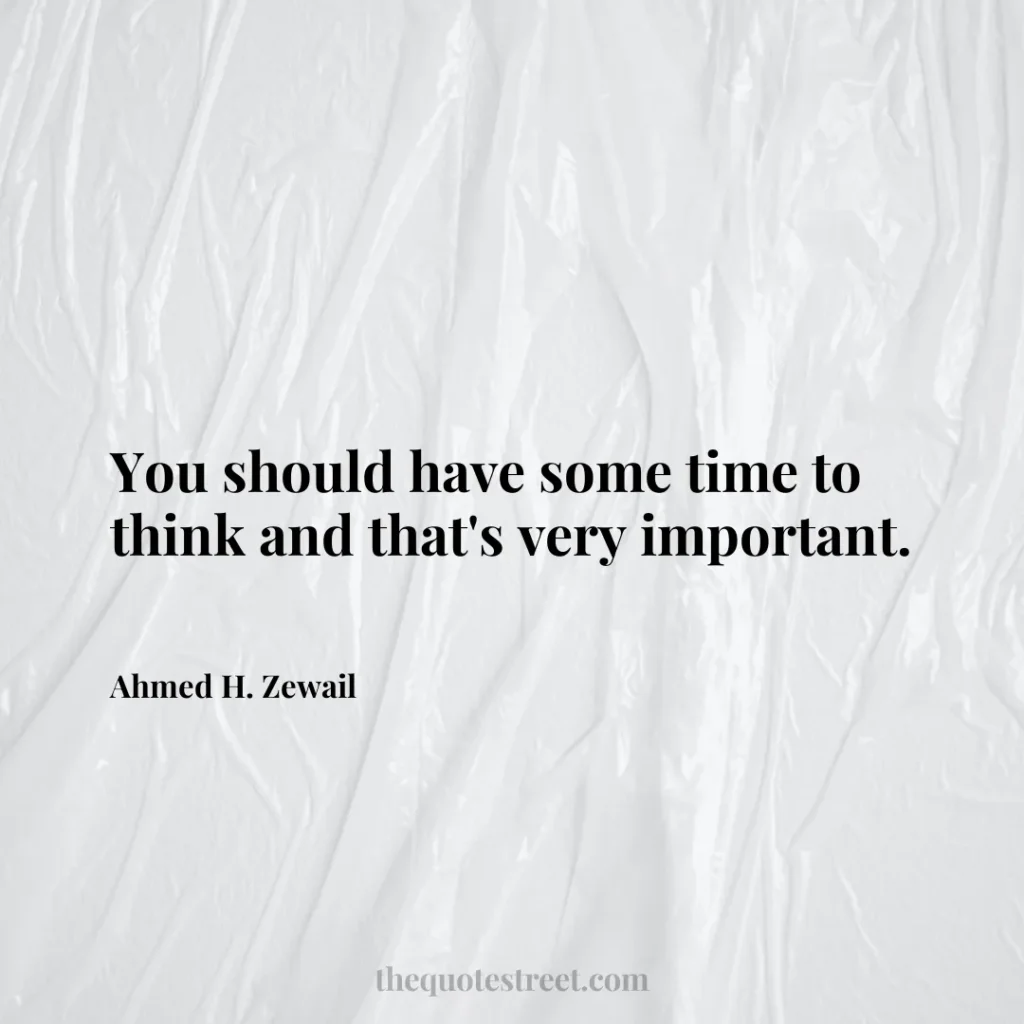 You should have some time to think and that's very important. - Ahmed H. Zewail