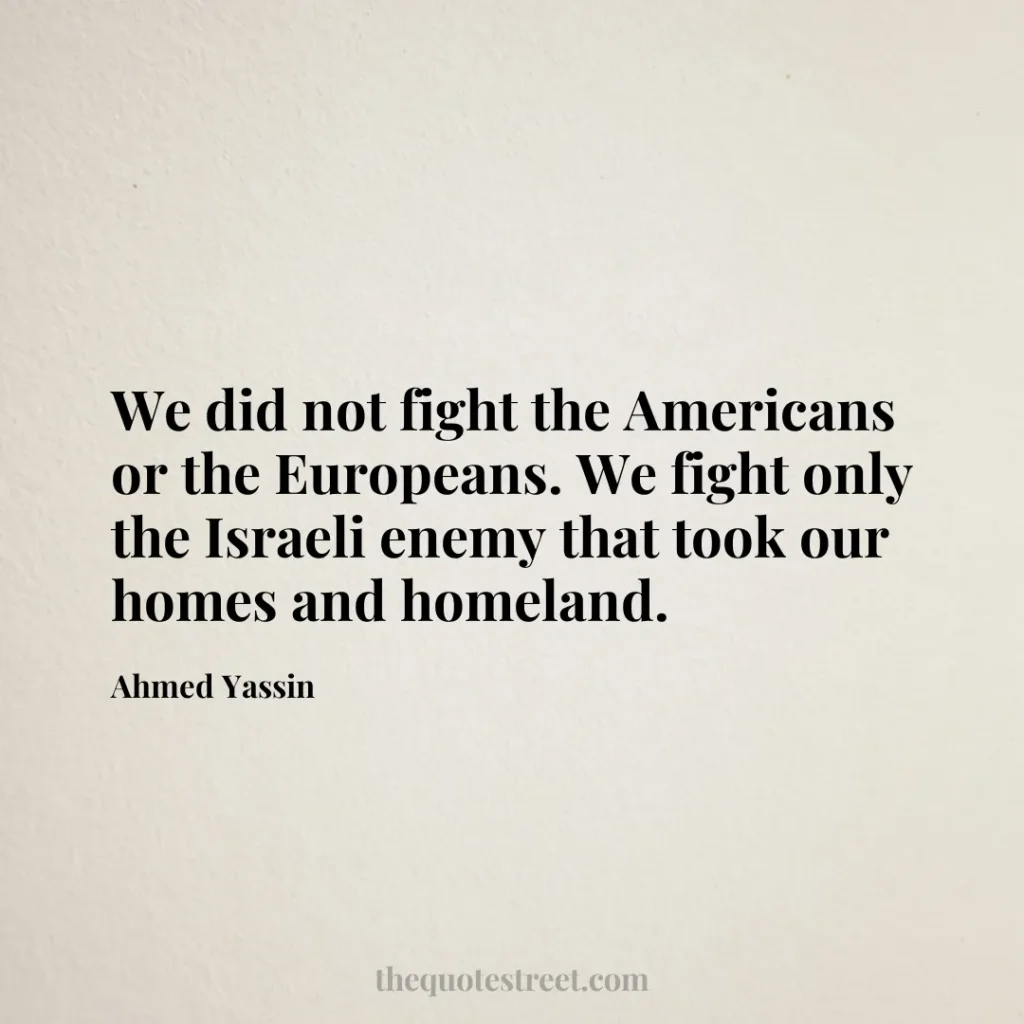 We did not fight the Americans or the Europeans. We fight only the Israeli enemy that took our homes and homeland. - Ahmed Yassin