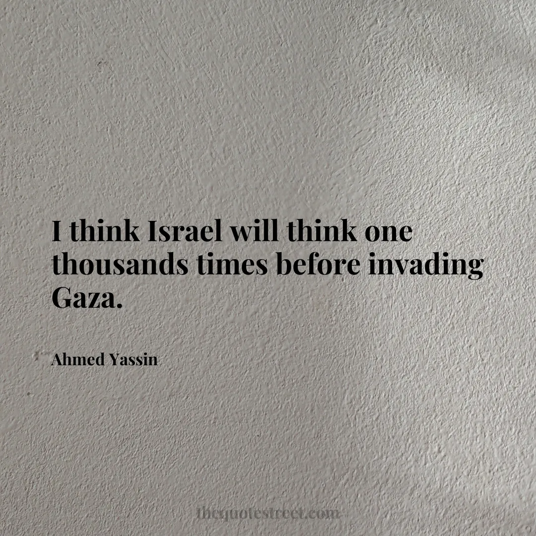 I think Israel will think one thousands times before invading Gaza. - Ahmed Yassin