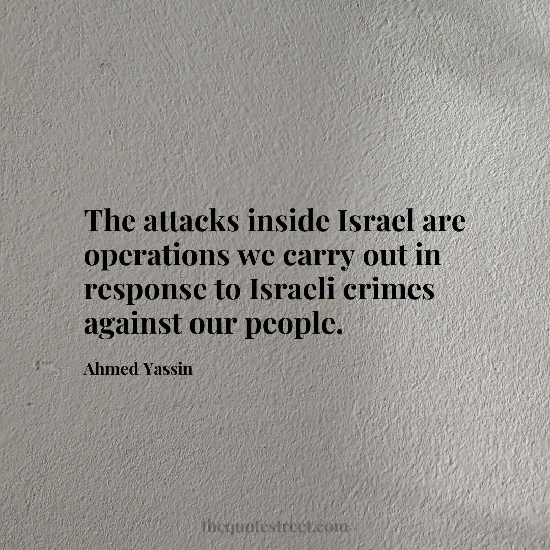 The attacks inside Israel are operations we carry out in response to Israeli crimes against our people. - Ahmed Yassin