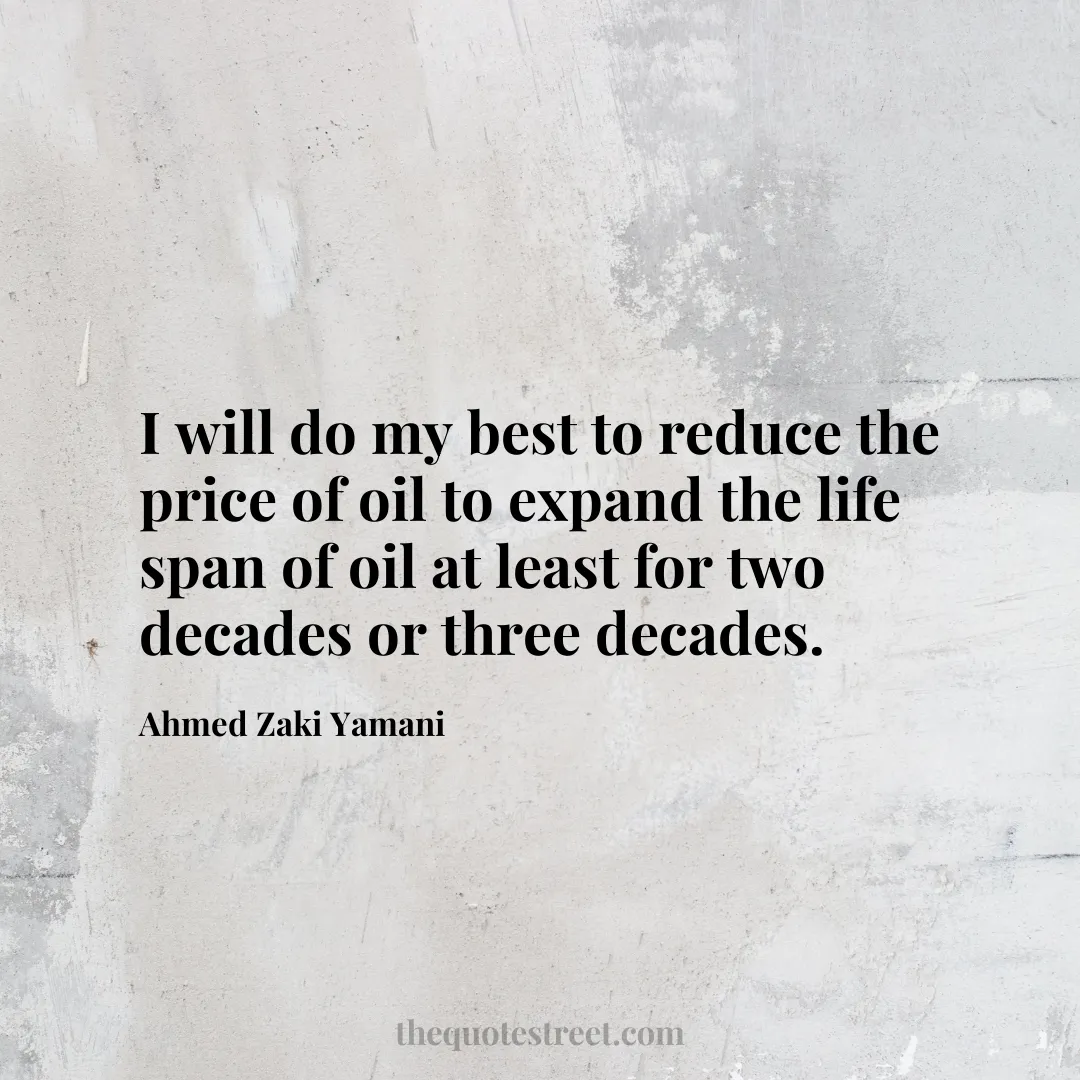 I will do my best to reduce the price of oil to expand the life span of oil at least for two decades or three decades. - Ahmed Zaki Yamani