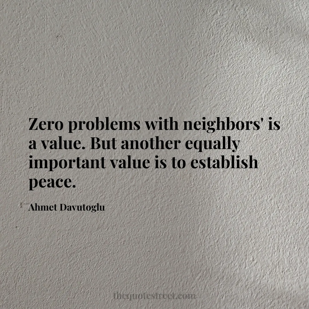 Zero problems with neighbors' is a value. But another equally important value is to establish peace. - Ahmet Davutoglu