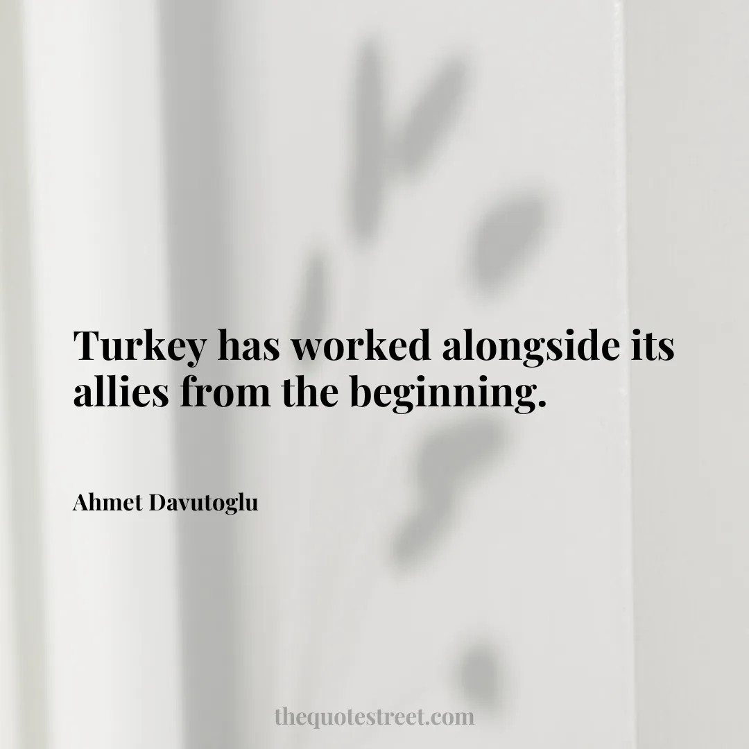 Turkey has worked alongside its allies from the beginning. - Ahmet Davutoglu