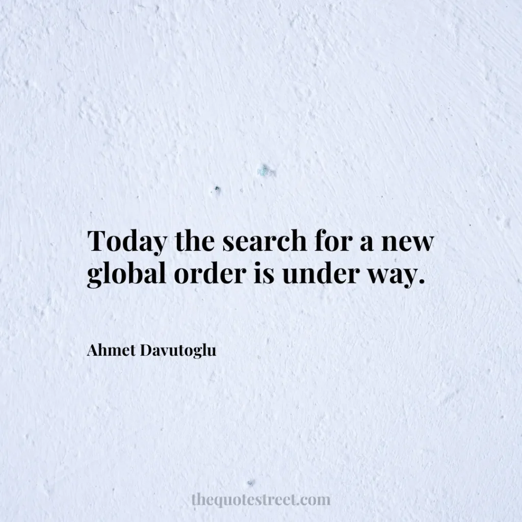 Today the search for a new global order is under way. - Ahmet Davutoglu