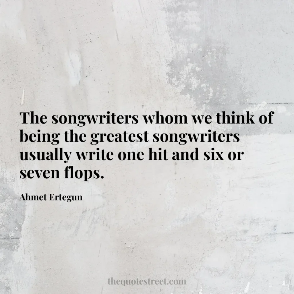 The songwriters whom we think of being the greatest songwriters usually write one hit and six or seven flops. - Ahmet Ertegun