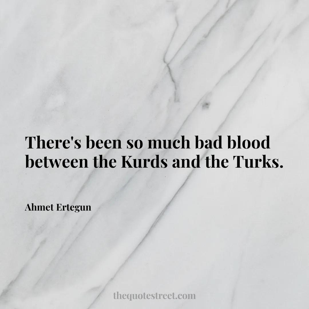 There's been so much bad blood between the Kurds and the Turks. - Ahmet Ertegun