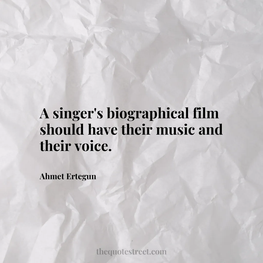 A singer's biographical film should have their music and their voice. - Ahmet Ertegun