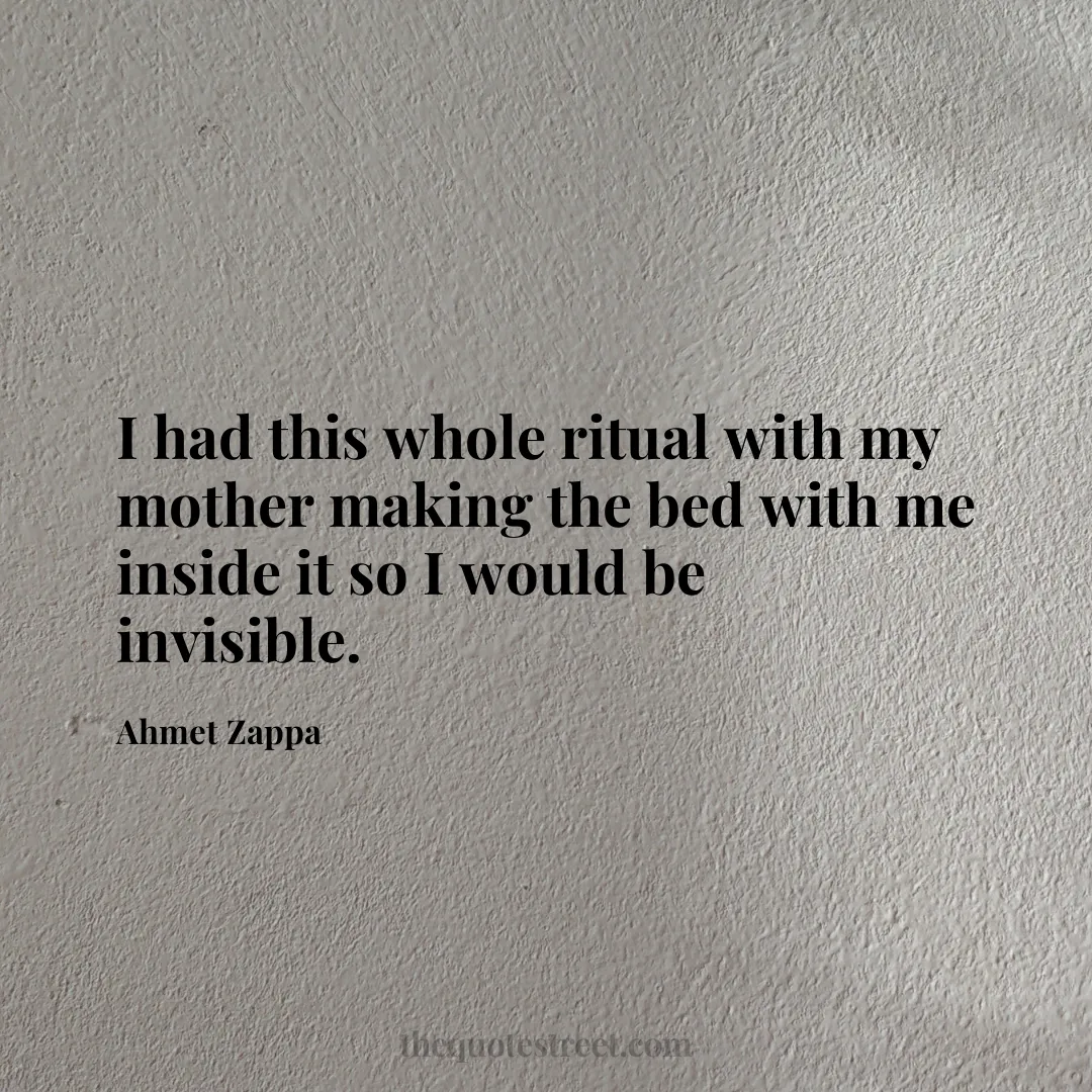 I had this whole ritual with my mother making the bed with me inside it so I would be invisible. - Ahmet Zappa