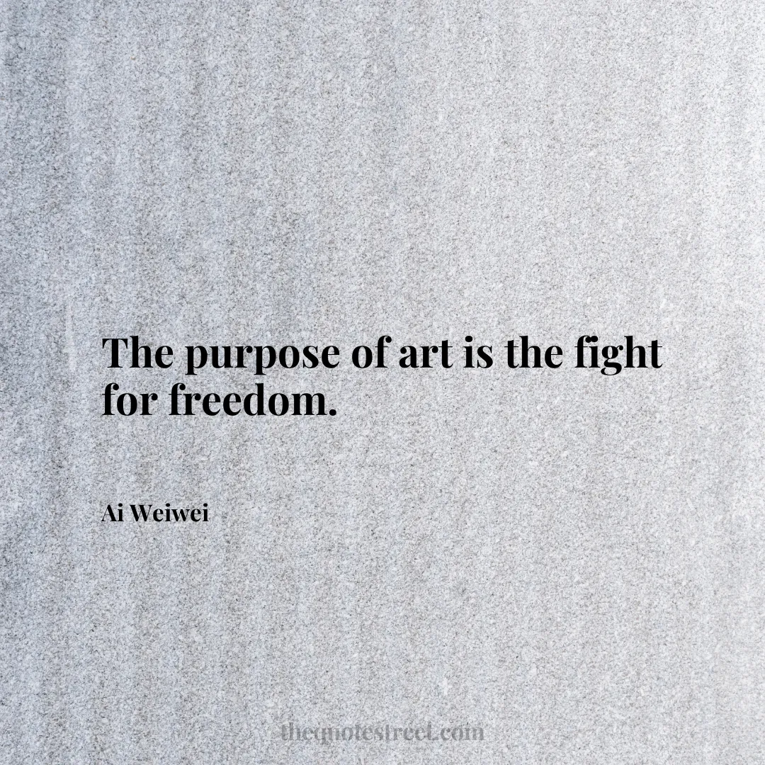 The purpose of art is the fight for freedom. - Ai Weiwei