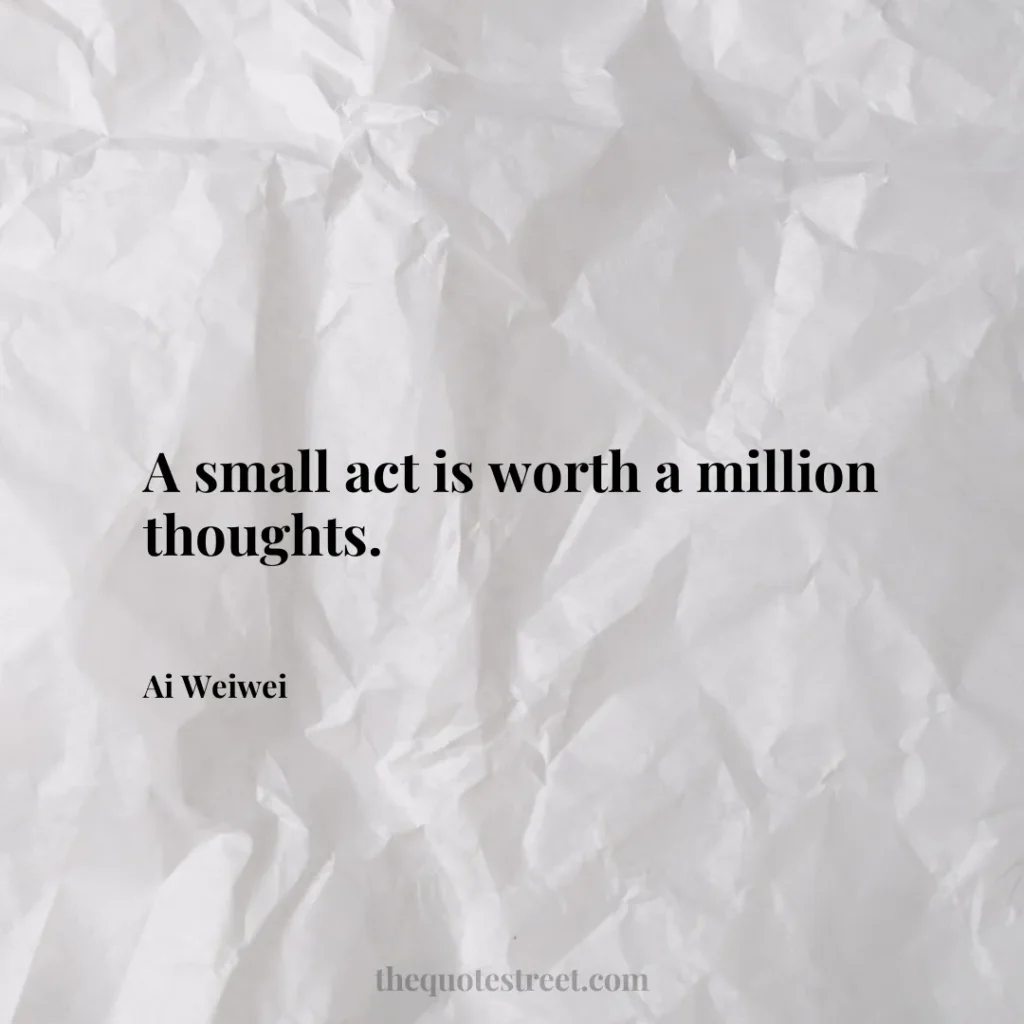 A small act is worth a million thoughts. - Ai Weiwei