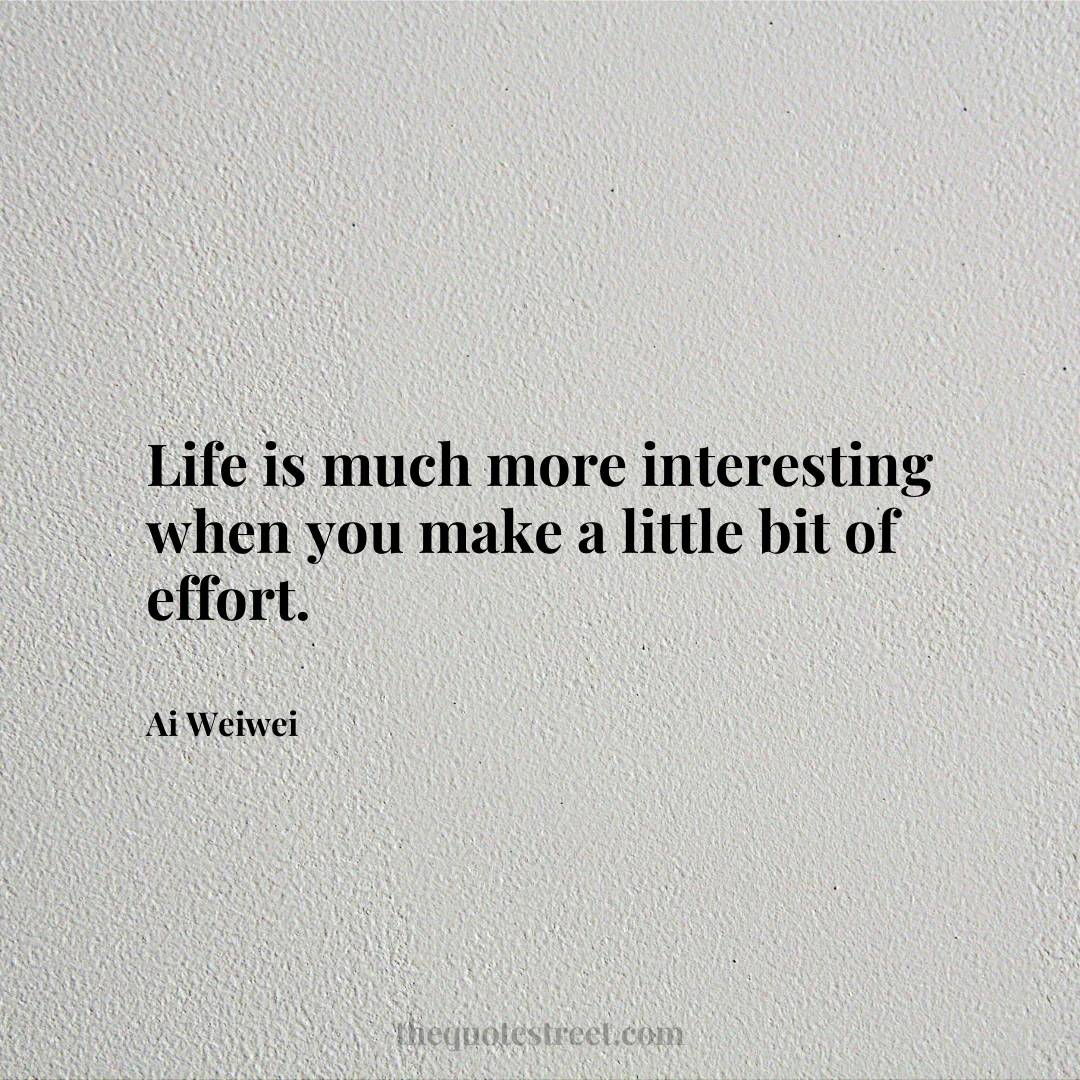 Life is much more interesting when you make a little bit of effort. - Ai Weiwei