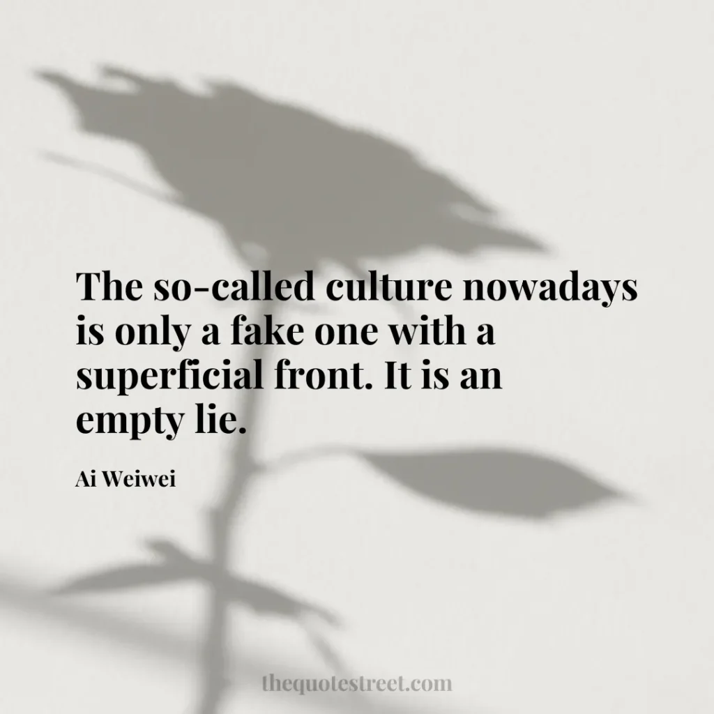 The so-called culture nowadays is only a fake one with a superficial front. It is an empty lie. - Ai Weiwei