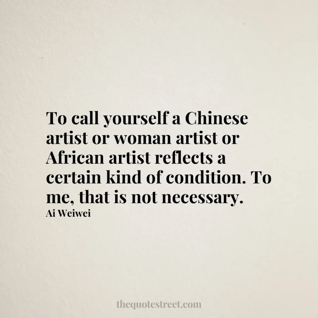 To call yourself a Chinese artist or woman artist or African artist reflects a certain kind of condition. To me