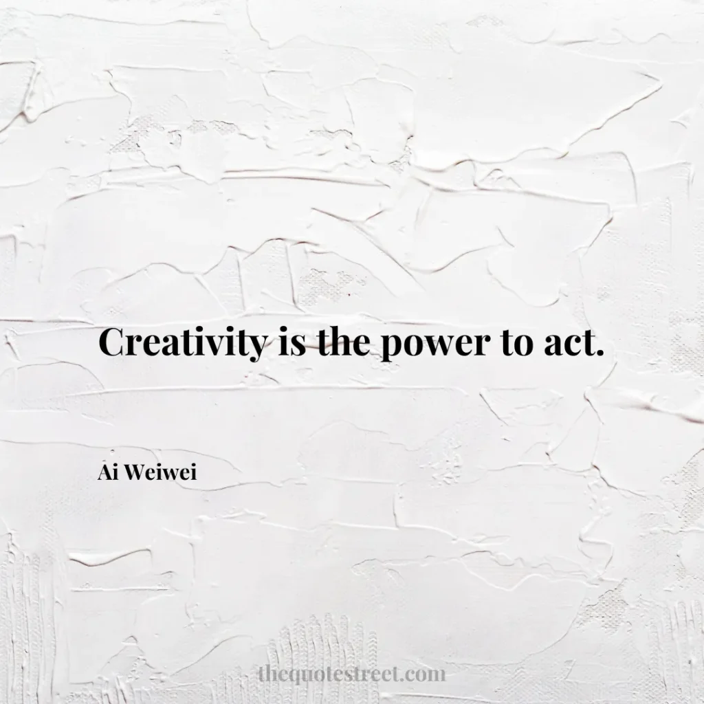 Creativity is the power to act. - Ai Weiwei