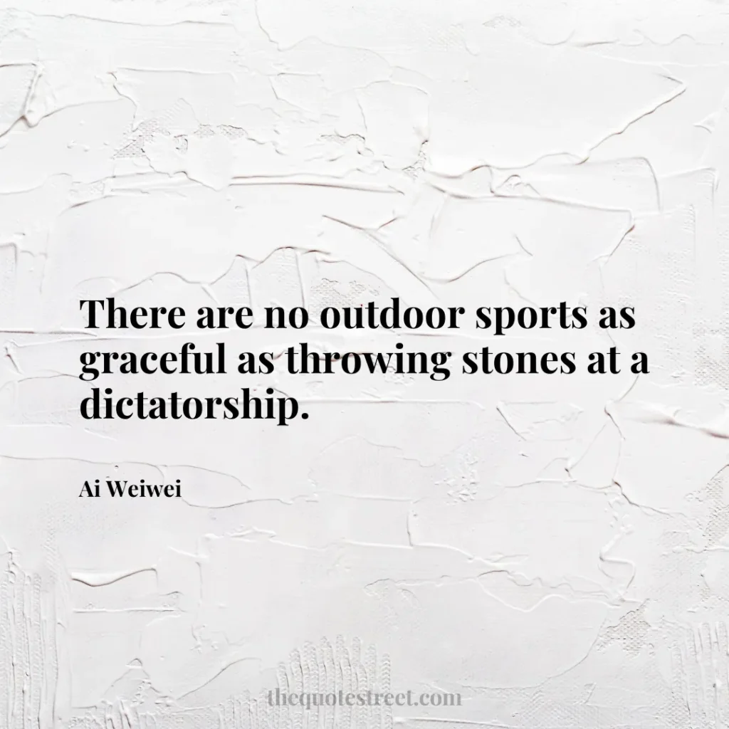 There are no outdoor sports as graceful as throwing stones at a dictatorship. - Ai Weiwei