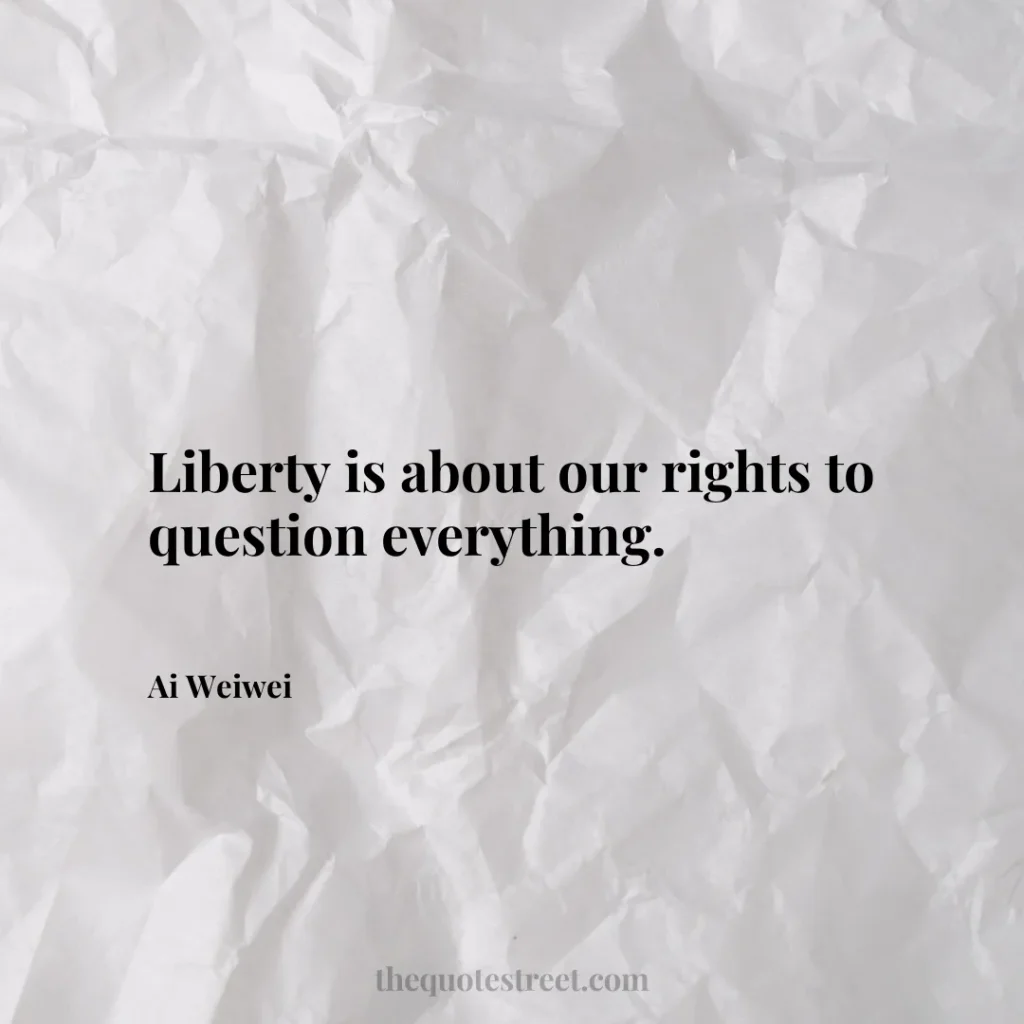 Liberty is about our rights to question everything. - Ai Weiwei