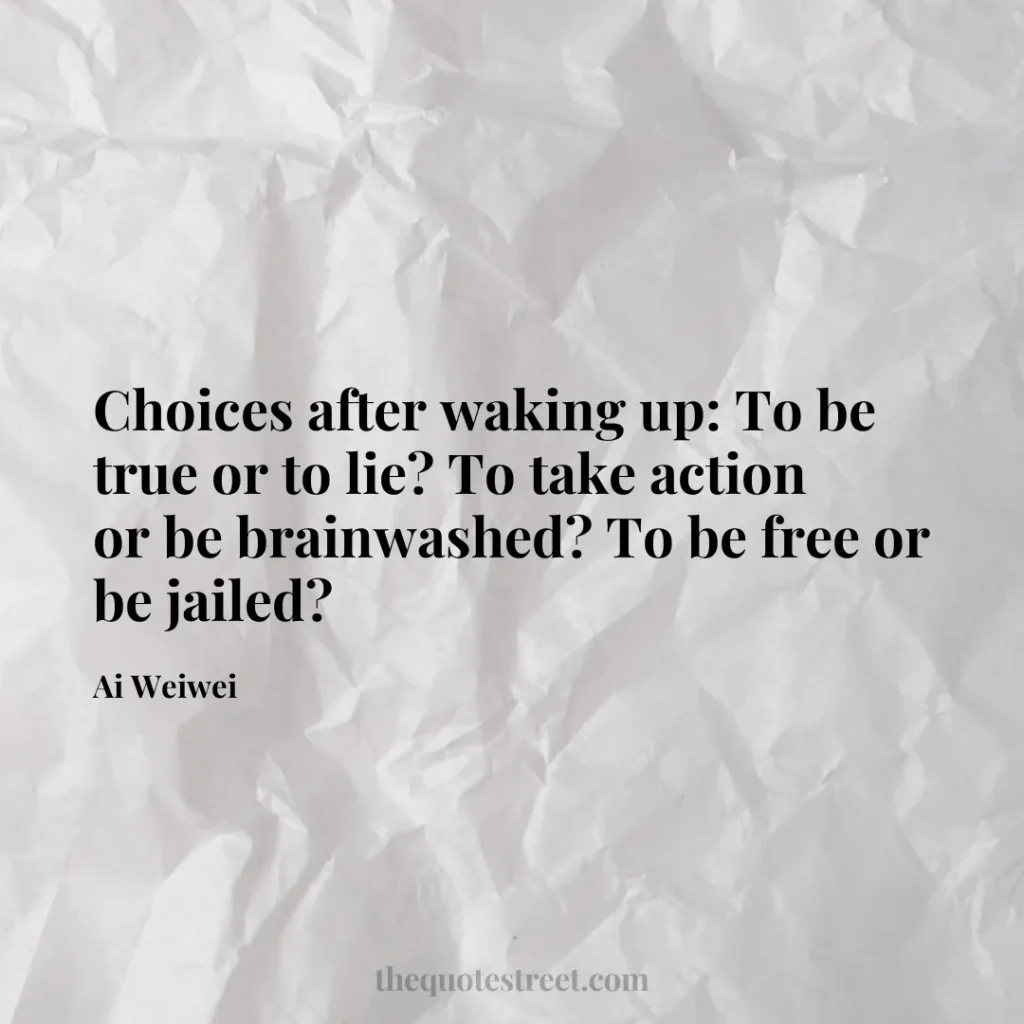 Choices after waking up: To be true or to lie? To take action or be brainwashed? To be free or be jailed? - Ai Weiwei