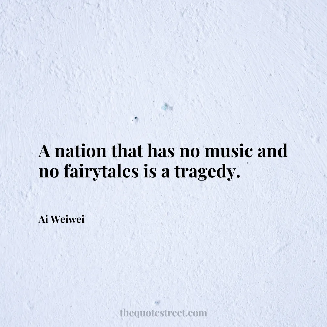 A nation that has no music and no fairytales is a tragedy. - Ai Weiwei