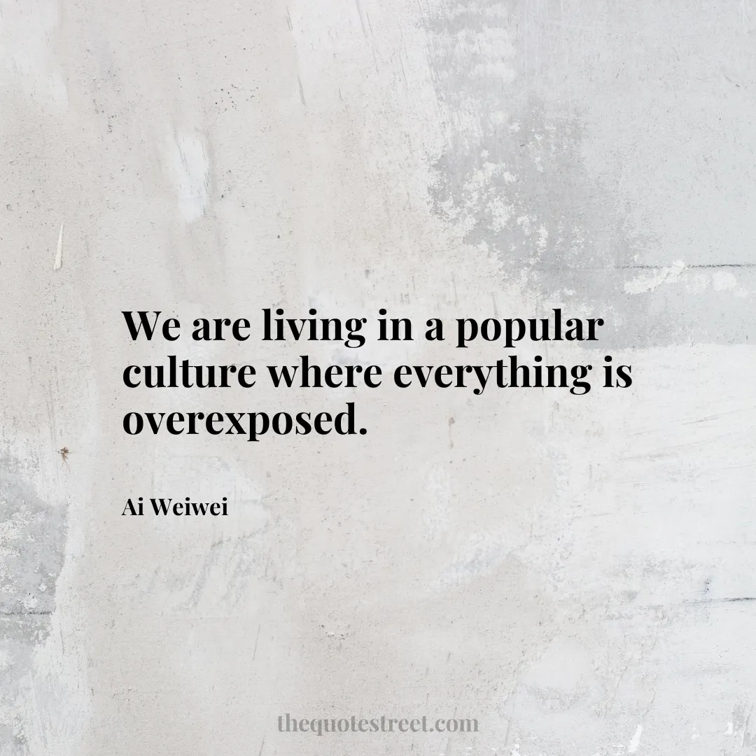 We are living in a popular culture where everything is overexposed. - Ai Weiwei