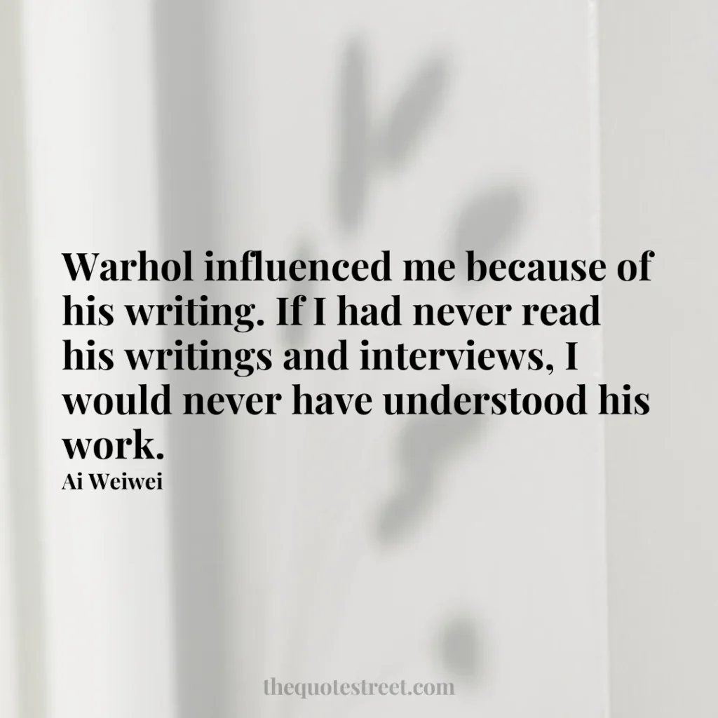 Warhol influenced me because of his writing. If I had never read his writings and interviews