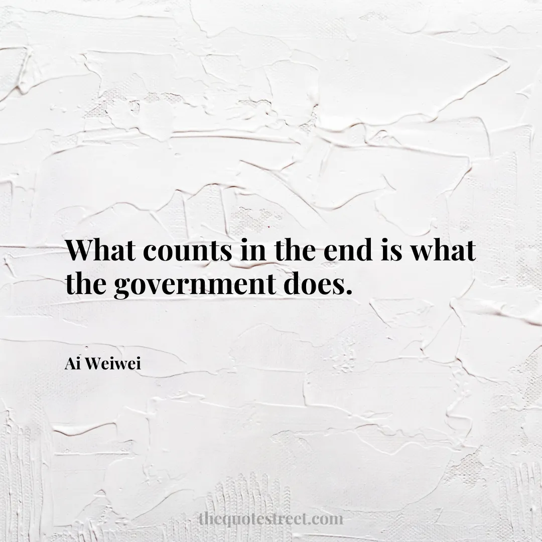 What counts in the end is what the government does. - Ai Weiwei