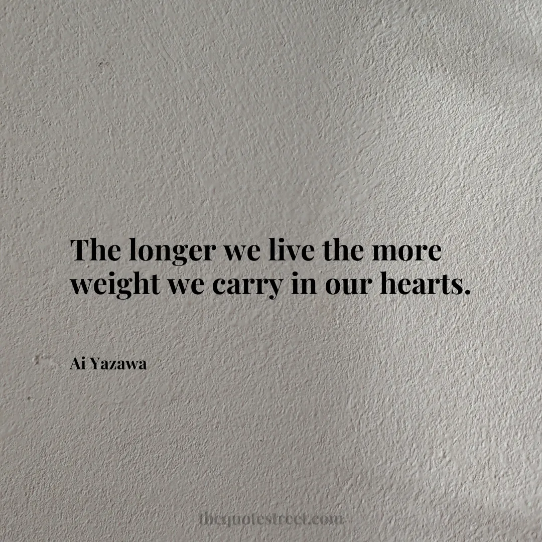 The longer we live the more weight we carry in our hearts. - Ai Yazawa
