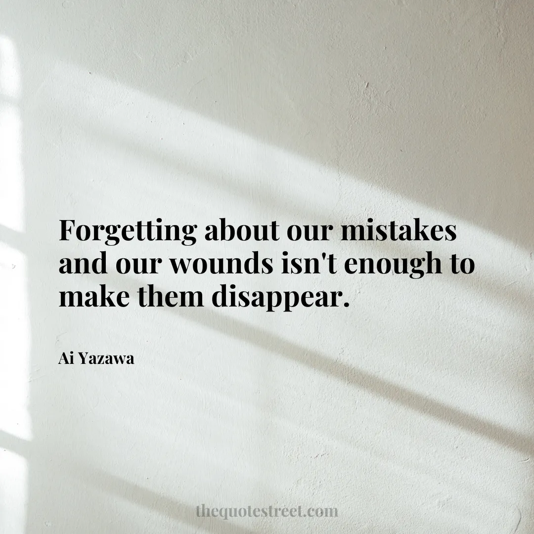 Forgetting about our mistakes and our wounds isn't enough to make them disappear. - Ai Yazawa