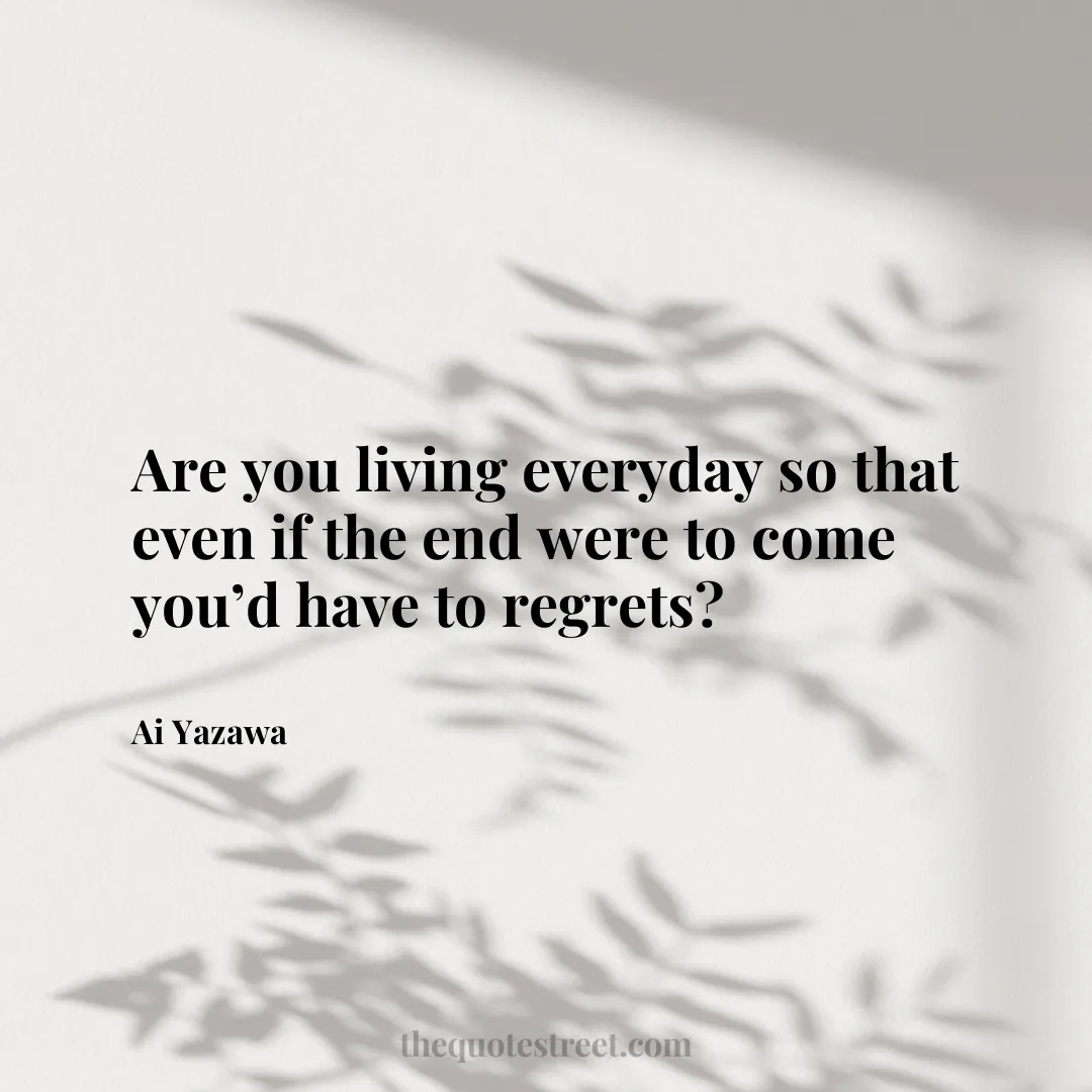 Are you living everyday so that even if the end were to come you’d have to regrets? - Ai Yazawa