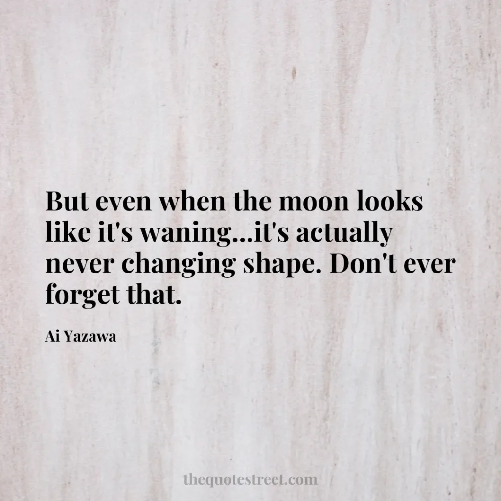 But even when the moon looks like it's waning...it's actually never changing shape. Don't ever forget that. - Ai Yazawa