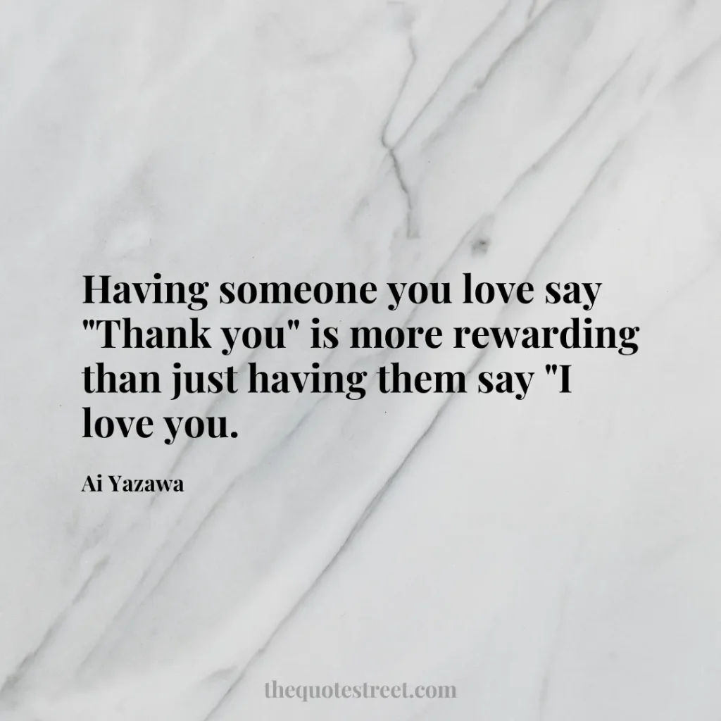 Having someone you love say "Thank you" is more rewarding than just having them say "I love you. - Ai Yazawa