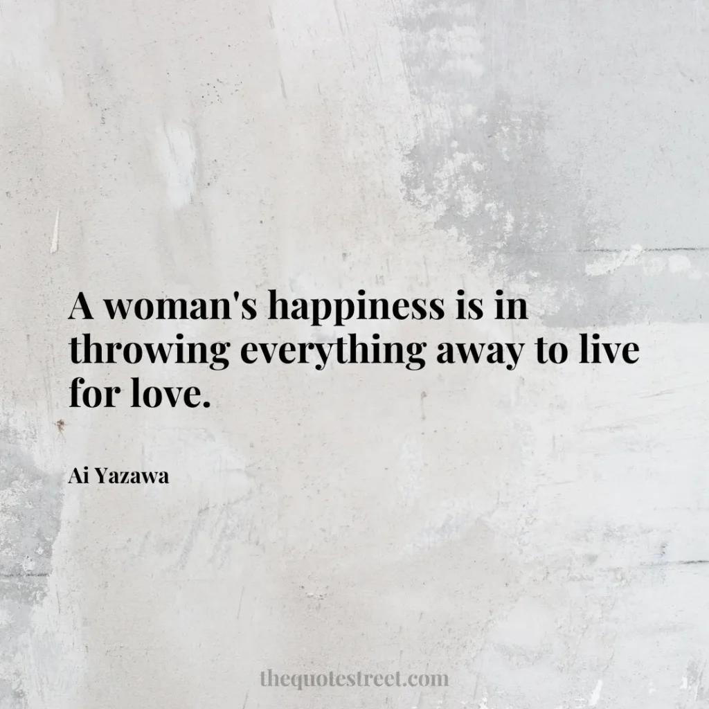 A woman's happiness is in throwing everything away to live for love. - Ai Yazawa