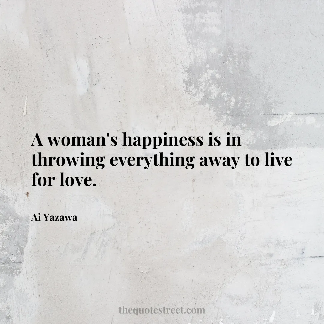 A woman's happiness is in throwing everything away to live for love. - Ai Yazawa