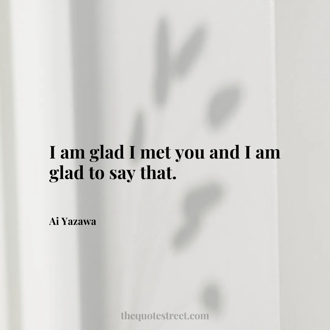 I am glad I met you and I am glad to say that. - Ai Yazawa