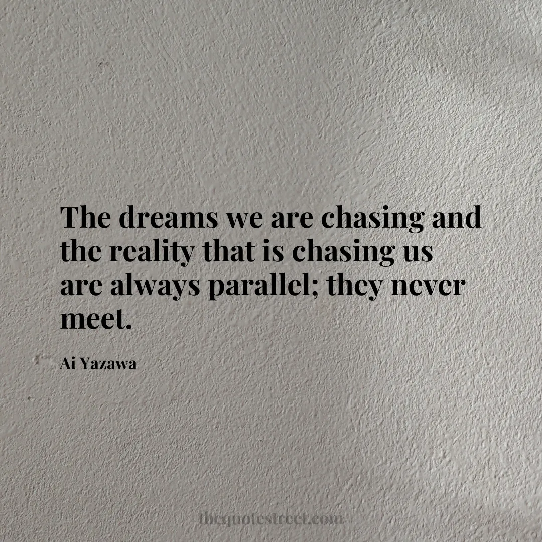 The dreams we are chasing and the reality that is chasing us are always parallel; they never meet. - Ai Yazawa