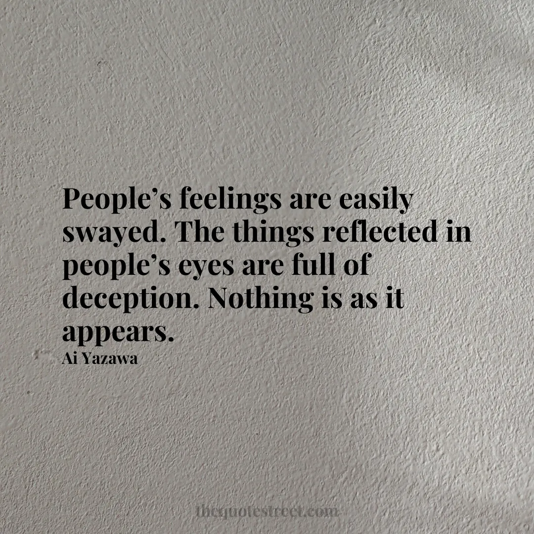 People’s feelings are easily swayed. The things reflected in people’s eyes are full of deception. Nothing is as it appears. - Ai Yazawa