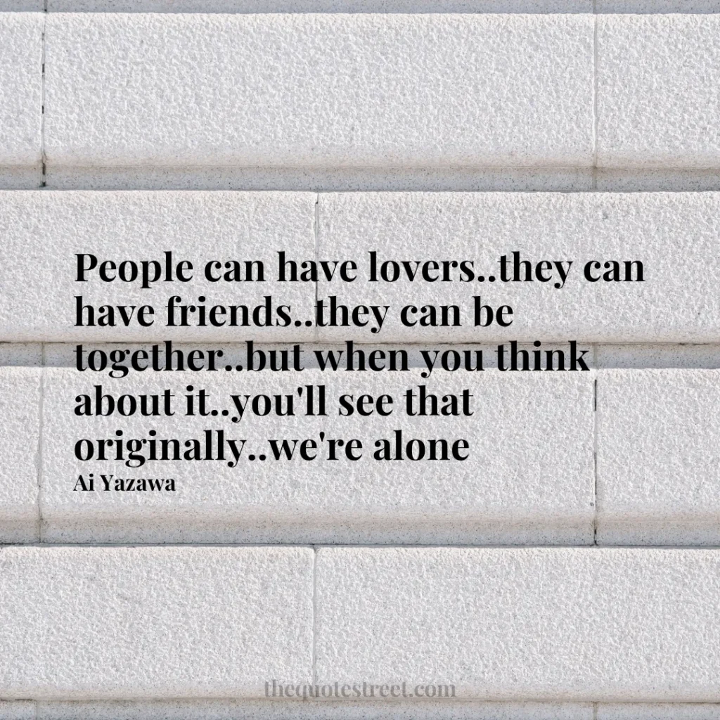 People can have lovers..they can have friends..they can be together..but when you think about it..you'll see that originally..we're alone - Ai Yazawa