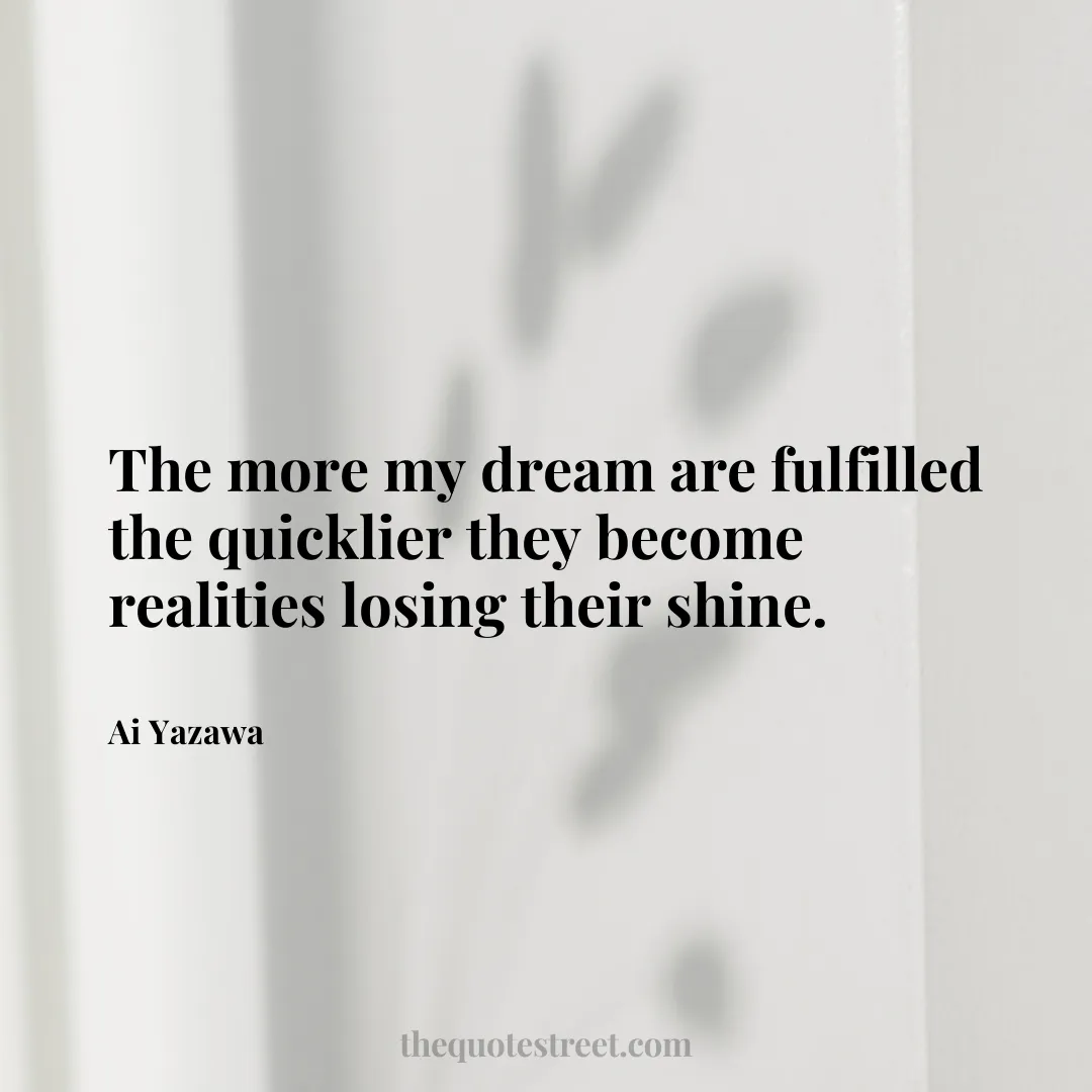 The more my dream are fulfilled the quicklier they become realities losing their shine. - Ai Yazawa