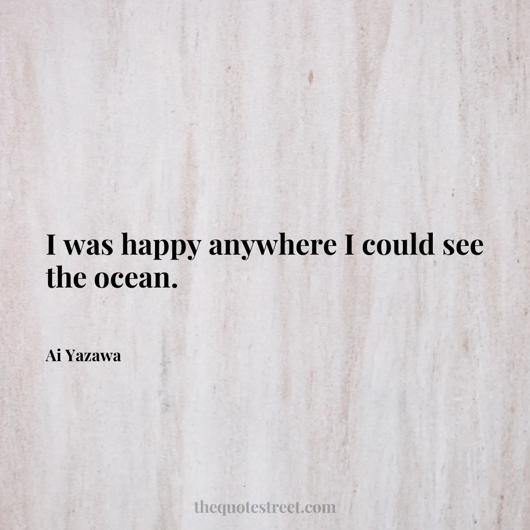 I was happy anywhere I could see the ocean. - Ai Yazawa