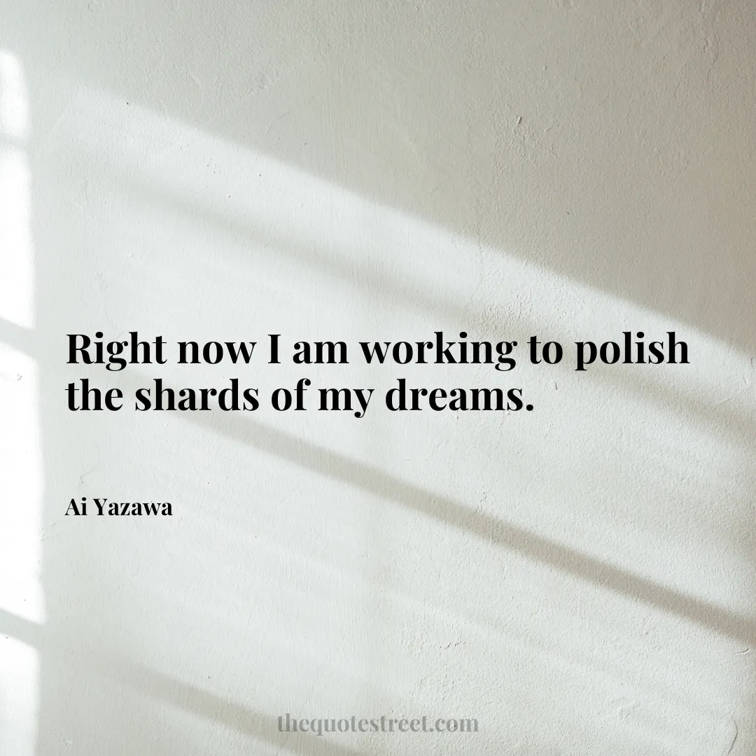 Right now I am working to polish the shards of my dreams. - Ai Yazawa