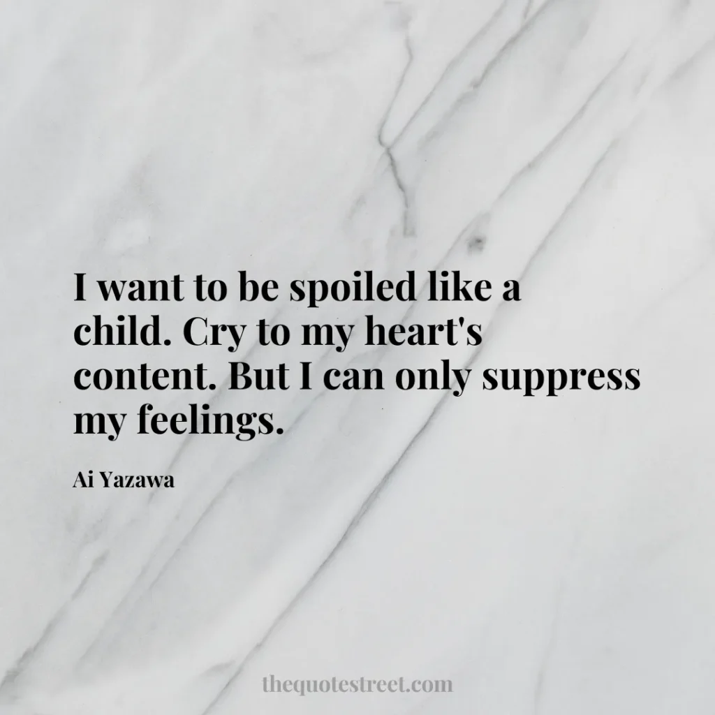 I want to be spoiled like a child. Cry to my heart's content. But I can only suppress my feelings. - Ai Yazawa